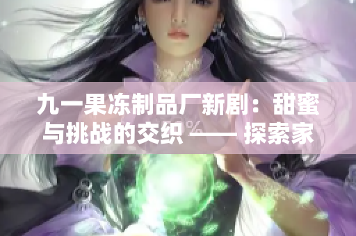 九一果凍制品廠新?。禾鹈叟c挑戰(zhàn)的交織 —— 探索家族傳承的故事