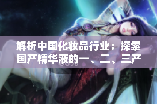 解析中國化妝品行業(yè)：探索國產(chǎn)精華液的一、二、三產(chǎn)業(yè)鏈