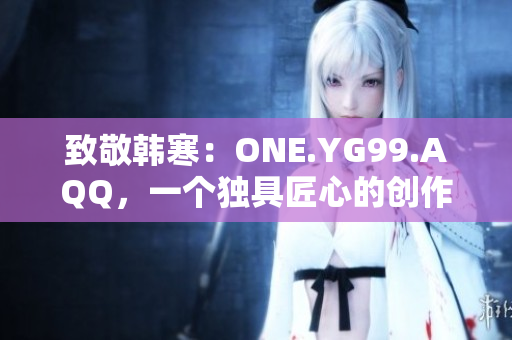 致敬韓寒：ONE.YG99.AQQ，一個獨具匠心的創(chuàng)作力量