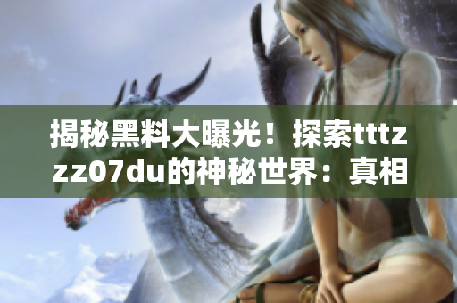 揭秘黑料大曝光！探索tttzzz07du的神秘世界：真相與傳聞