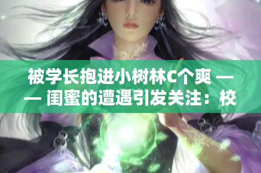 被學(xué)長(zhǎng)抱進(jìn)小樹(shù)林C個(gè)爽 —— 閨蜜的遭遇引發(fā)關(guān)注：校園情感懸念深處