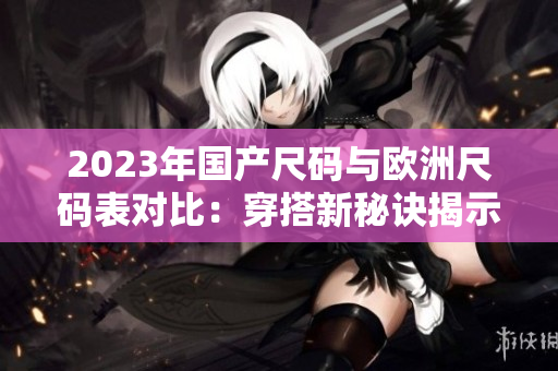 2023年國產(chǎn)尺碼與歐洲尺碼表對比：穿搭新秘訣揭示