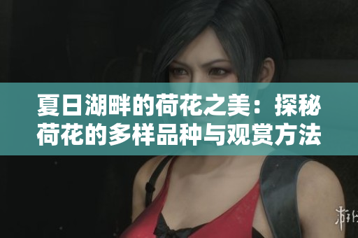 夏日湖畔的荷花之美：探秘荷花的多樣品種與觀賞方法