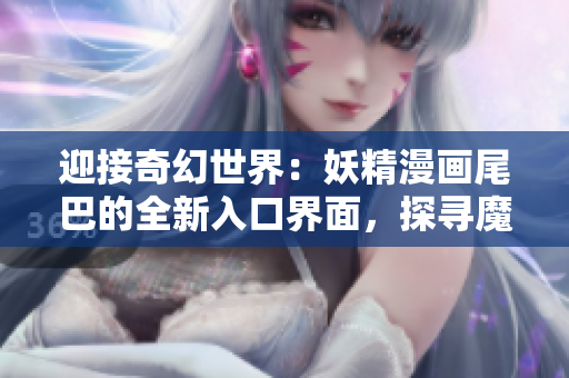 迎接奇幻世界：妖精漫畫尾巴的全新入口界面，探尋魔法之旅！