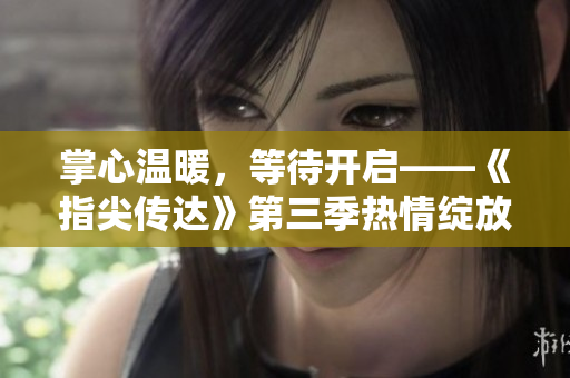 掌心溫暖，等待開啟——《指尖傳達(dá)》第三季熱情綻放，令人期待的新篇章！