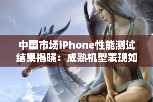 中國(guó)市場(chǎng)iPhone性能測(cè)試結(jié)果揭曉：成熟機(jī)型表現(xiàn)如何？