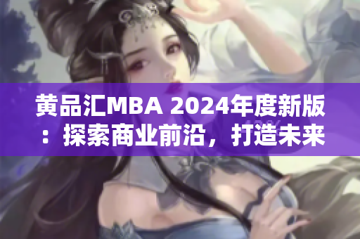 黃品匯MBA 2024年度新版：探索商業(yè)前沿，打造未來(lái)智慧領(lǐng)袖