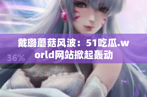 戴璐蘑菇風波：51吃瓜.world網(wǎng)站掀起轟動