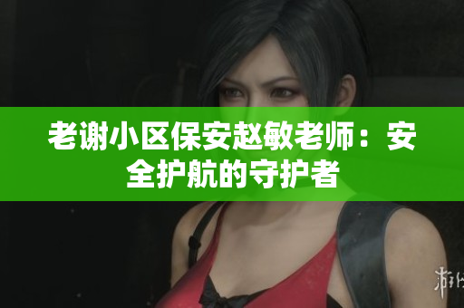 老謝小區(qū)保安趙敏老師：安全護(hù)航的守護(hù)者