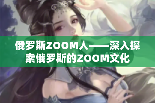俄羅斯ZOOM人——深入探索俄羅斯的ZOOM文化