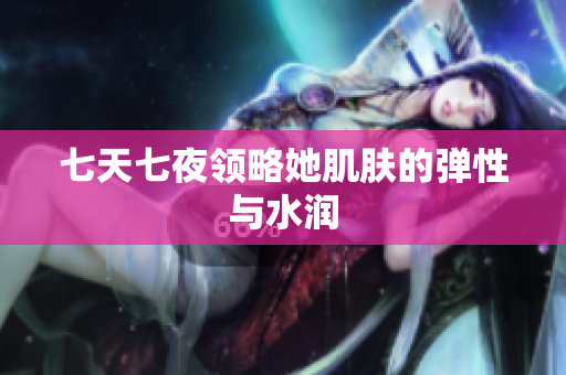 七天七夜領(lǐng)略她肌膚的彈性與水潤(rùn)