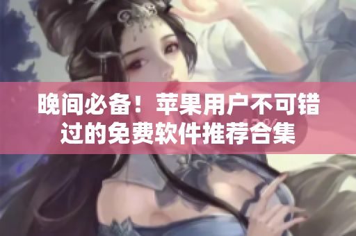 晚間必備！蘋果用戶不可錯過的免費軟件推薦合集