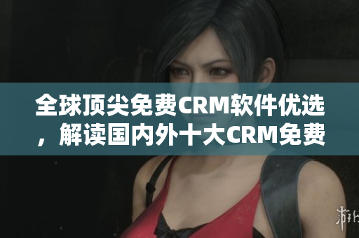 全球頂尖免費CRM軟件優(yōu)選，解讀國內(nèi)外十大CRM免費平臺