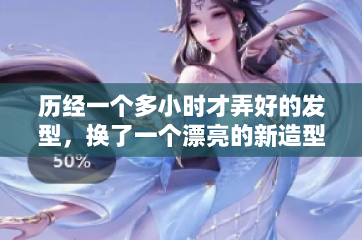 歷經(jīng)一個(gè)多小時(shí)才弄好的發(fā)型，換了一個(gè)漂亮的新造型