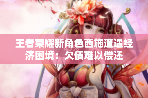 王者榮耀新角色西施遭遇經(jīng)濟(jì)困境：欠債難以償還