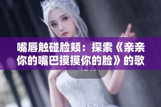 嘴唇觸碰臉頰：探索《親親你的嘴巴摸摸你的臉》的歌曲魅力
