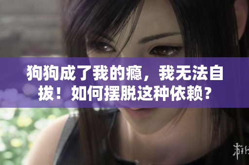 狗狗成了我的癮，我無法自拔！如何擺脫這種依賴？