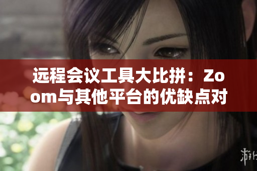 遠程會議工具大比拼：Zoom與其他平臺的優(yōu)缺點對比分析