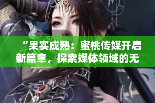 “果實(shí)成熟：蜜桃傳媒開(kāi)啟新篇章，探索媒體領(lǐng)域的無(wú)限可能”
