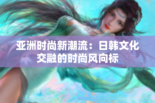 亞洲時尚新潮流：日韓文化交融的時尚風(fēng)向標(biāo)
