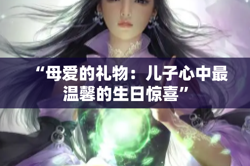 “母愛的禮物：兒子心中最溫馨的生日驚喜”
