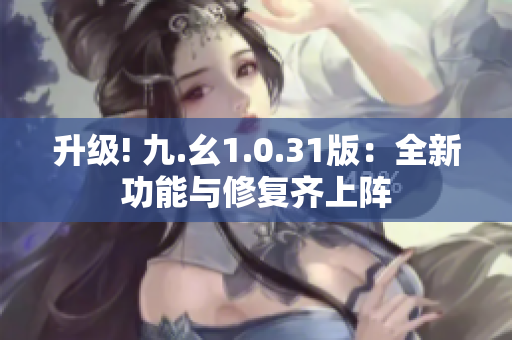 升級! 九.幺1.0.31版：全新功能與修復(fù)齊上陣