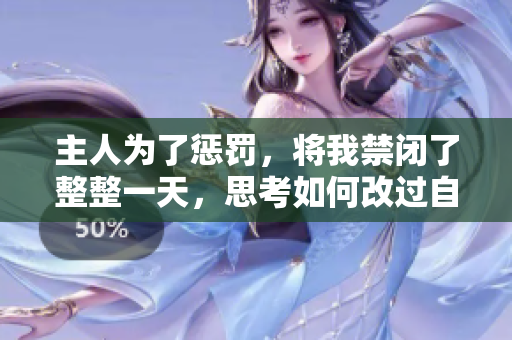 主人為了懲罰，將我禁閉了整整一天，思考如何改過(guò)自新。