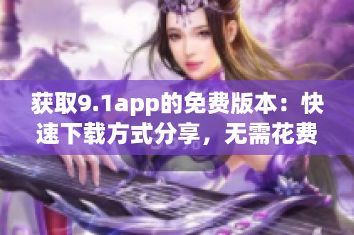 獲取9.1app的免費(fèi)版本：快速下載方式分享，無需花費(fèi)一分錢！