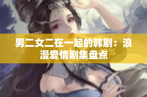 男二女二在一起的韓?。豪寺矍閯〖P點(diǎn)