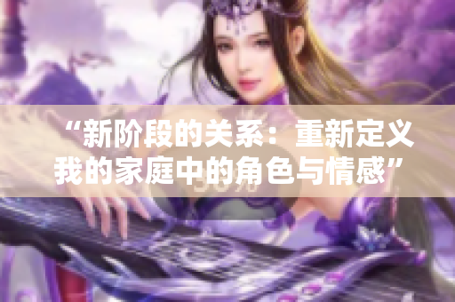 “新階段的關(guān)系：重新定義我的家庭中的角色與情感”