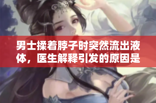 男士揉著脖子時(shí)突然流出液體，醫(yī)生解釋引發(fā)的原因是什么？