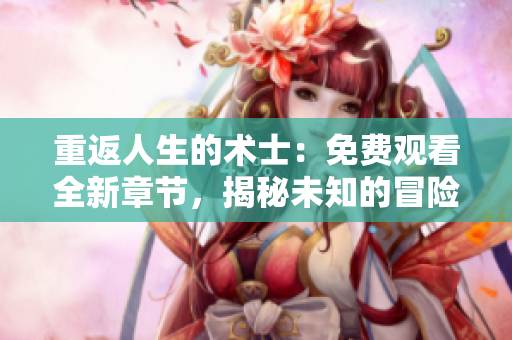 重返人生的術(shù)士：免費觀看全新章節(jié)，揭秘未知的冒險與奇遇