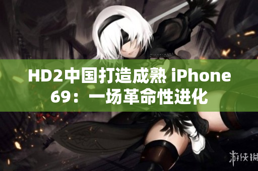 HD2中國打造成熟 iPhone69：一場革命性進(jìn)化