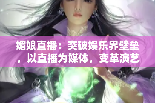 媚娘直播：突破娛樂(lè)界壁壘，以直播為媒體，變革演藝產(chǎn)業(yè)