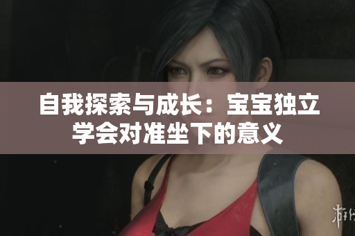 自我探索與成長：寶寶獨立學(xué)會對準(zhǔn)坐下的意義
