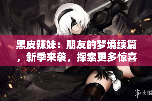 黑皮辣妹：朋友的夢境續(xù)篇，新季來襲，探索更多驚喜與冒險！