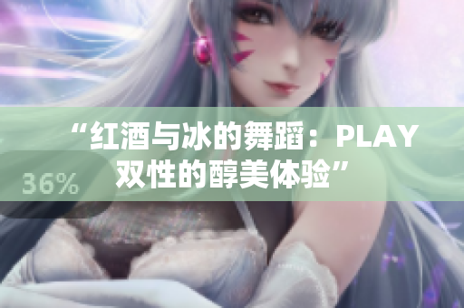 “紅酒與冰的舞蹈：PLAY雙性的醇美體驗(yàn)”