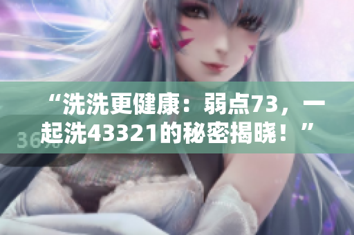 “洗洗更健康：弱點(diǎn)73，一起洗43321的秘密揭曉！”