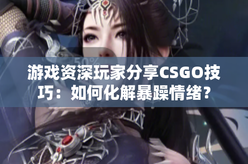 游戲資深玩家分享CSGO技巧：如何化解暴躁情緒？