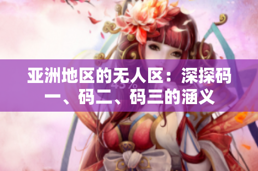 亞洲地區(qū)的無人區(qū)：深探碼一、碼二、碼三的涵義