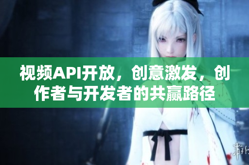視頻API開放，創(chuàng)意激發(fā)，創(chuàng)作者與開發(fā)者的共贏路徑