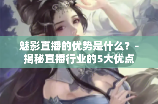魅影直播的優(yōu)勢是什么？-揭秘直播行業(yè)的5大優(yōu)點(diǎn)