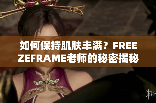 如何保持肌膚豐滿(mǎn)？FREEZEFRAME老師的秘密揭秘