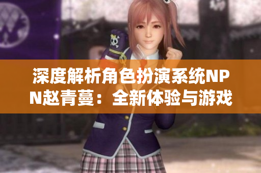 深度解析角色扮演系統(tǒng)NPN趙青蔓：全新體驗與游戲機制探究