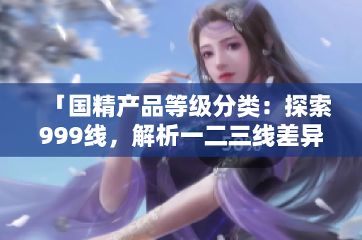 「國精產(chǎn)品等級分類：探索999線，解析一二三線差異」