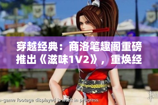 穿越經(jīng)典：商洛筆趣閣重磅推出《滋味1V2》，重?zé)ń?jīng)典之魅