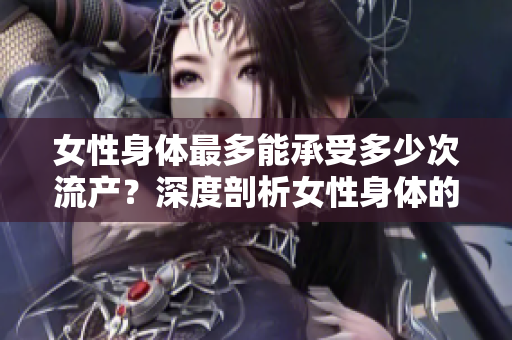 女性身體最多能承受多少次流產(chǎn)？深度剖析女性身體的韌性與極限