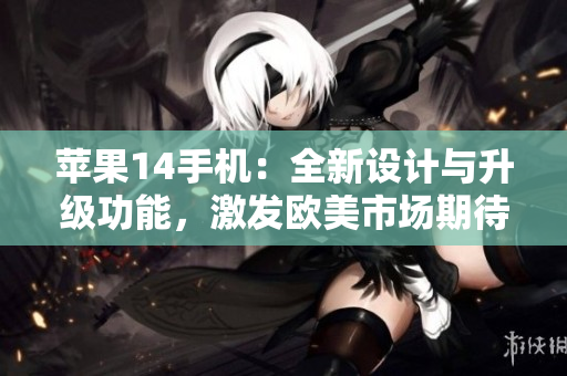 蘋果14手機(jī)：全新設(shè)計(jì)與升級(jí)功能，激發(fā)歐美市場(chǎng)期待
