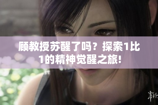 顧教授蘇醒了嗎？探索1比1的精神覺醒之旅!