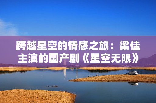 跨越星空的情感之旅：梁佳主演的國(guó)產(chǎn)劇《星空無(wú)限》MV震撼發(fā)布！